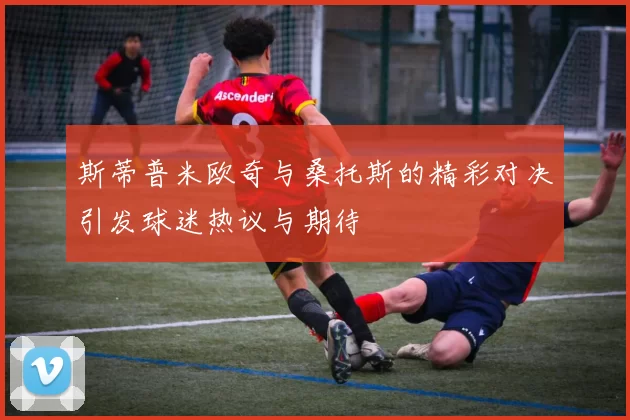 斯蒂普米欧奇与桑托斯的精彩对决引发球迷热议与期待