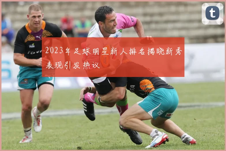 2023年足球明星新人排名揭晓新秀表现引发热议
