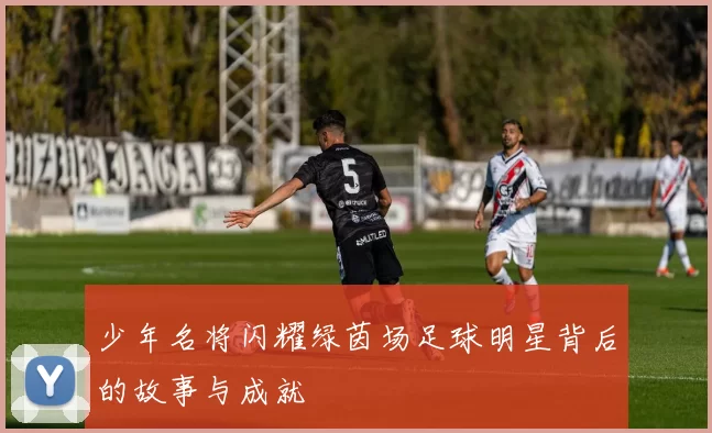 少年名将闪耀绿茵场足球明星背后的故事与成就