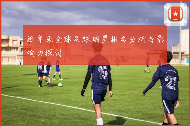 近年来全球足球明星排名分析与影响力探讨