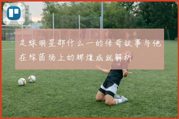 足球明星邵什么一的传奇故事与他在绿茵场上的辉煌成就解析