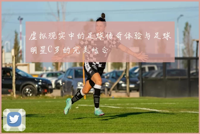 虚拟现实中的足球传奇体验与足球明星C罗的完美结合