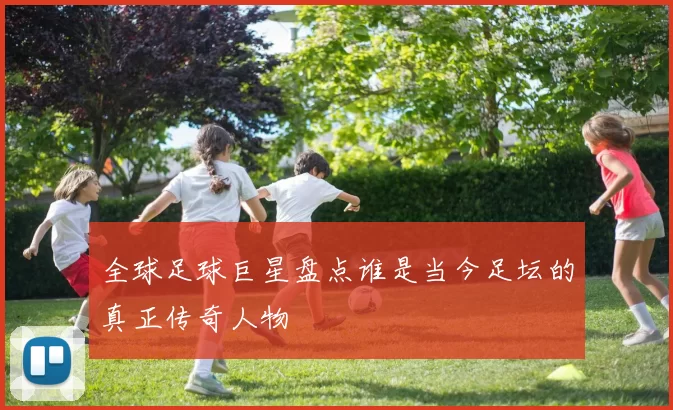 全球足球巨星盘点谁是当今足坛的真正传奇人物
