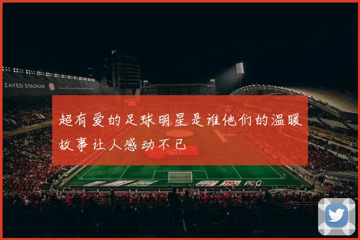 超有爱的足球明星是谁他们的温暖故事让人感动不已