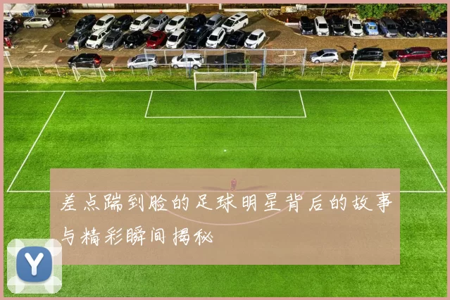 差点踹到脸的足球明星背后的故事与精彩瞬间揭秘
