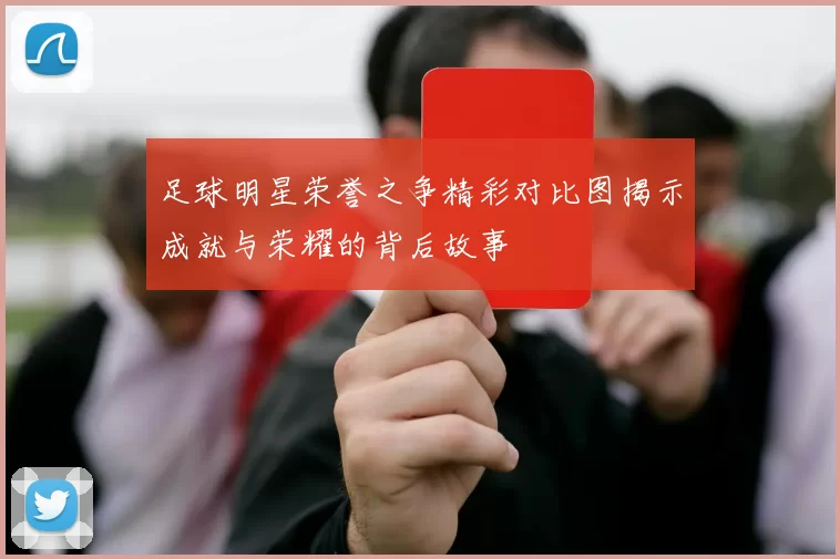 足球明星荣誉之争精彩对比图揭示成就与荣耀的背后故事