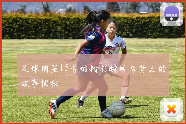 足球明星15号的精彩瞬间与背后的故事揭秘