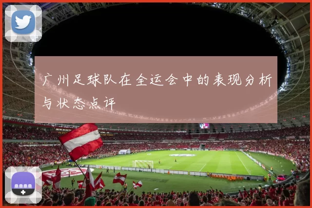 广州足球队在全运会中的表现分析与状态点评