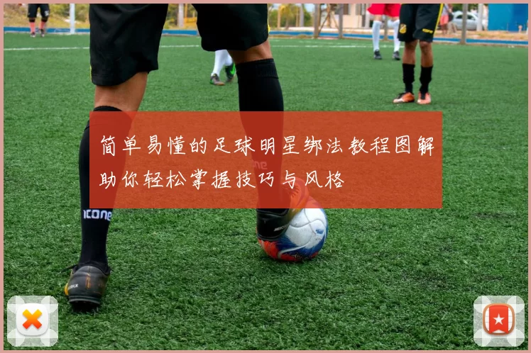 简单易懂的足球明星绑法教程图解助你轻松掌握技巧与风格