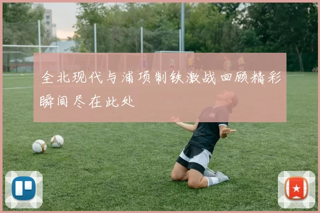 全北现代与浦项制铁激战回顾精彩瞬间尽在此处