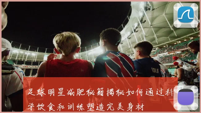 足球明星减肥秘籍揭秘如何通过科学饮食和训练塑造完美身材