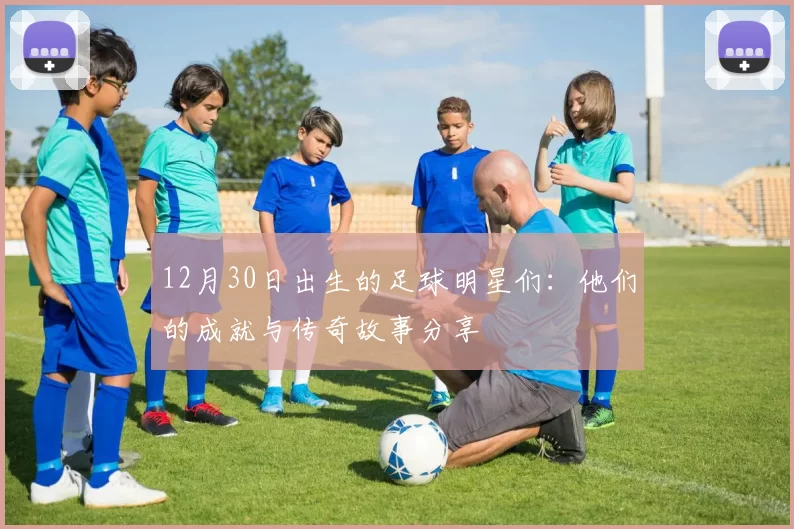 12月30日出生的足球明星们：他们的成就与传奇故事分享