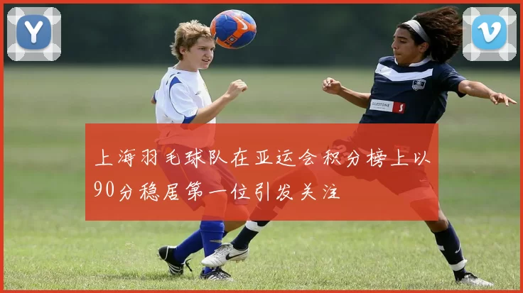 上海羽毛球队在亚运会积分榜上以90分稳居第一位引发关注