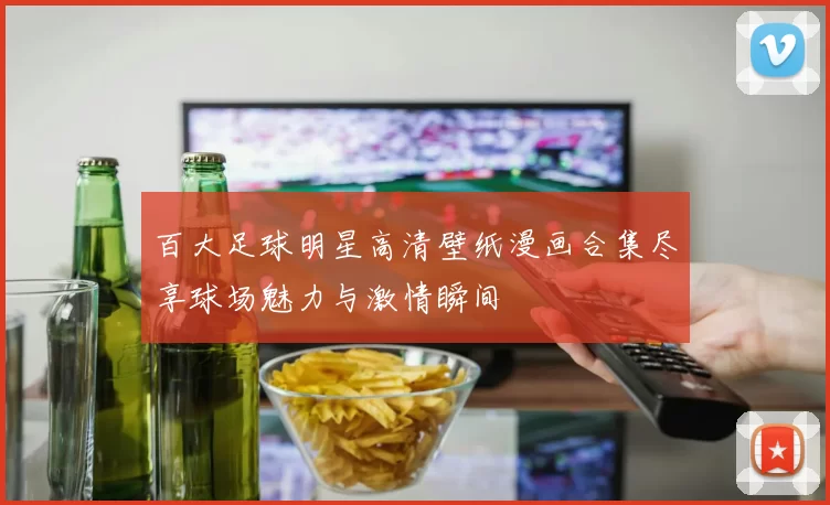 百大足球明星高清壁纸漫画合集尽享球场魅力与激情瞬间