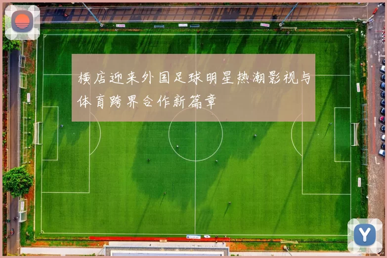 横店迎来外国足球明星热潮影视与体育跨界合作新篇章