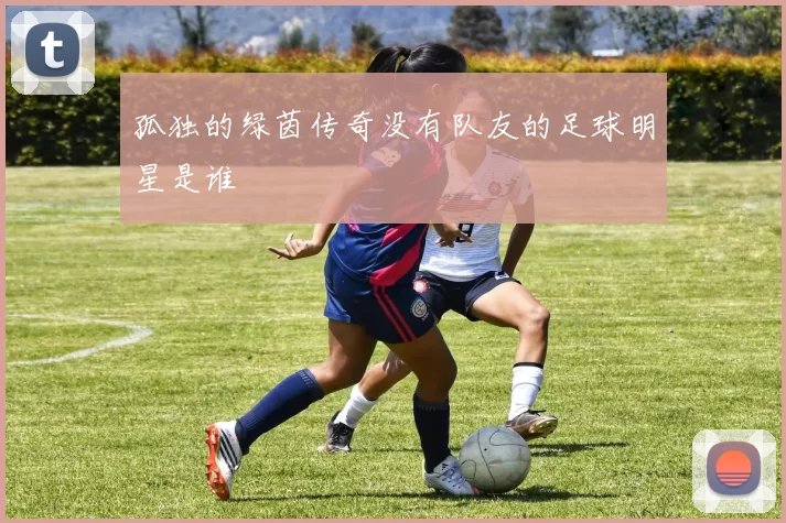 孤独的绿茵传奇没有队友的足球明星是谁