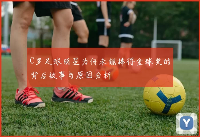 C罗足球明星为何未能捧得金球奖的背后故事与原因分析