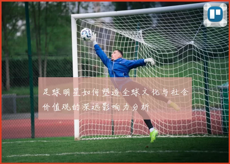 足球明星如何塑造全球文化与社会价值观的深远影响力分析