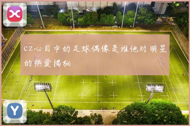 cz心目中的足球偶像是谁他对明星的热爱揭秘