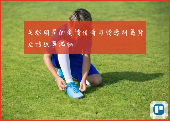 足球明星的爱情传奇与情感纠葛背后的故事揭秘