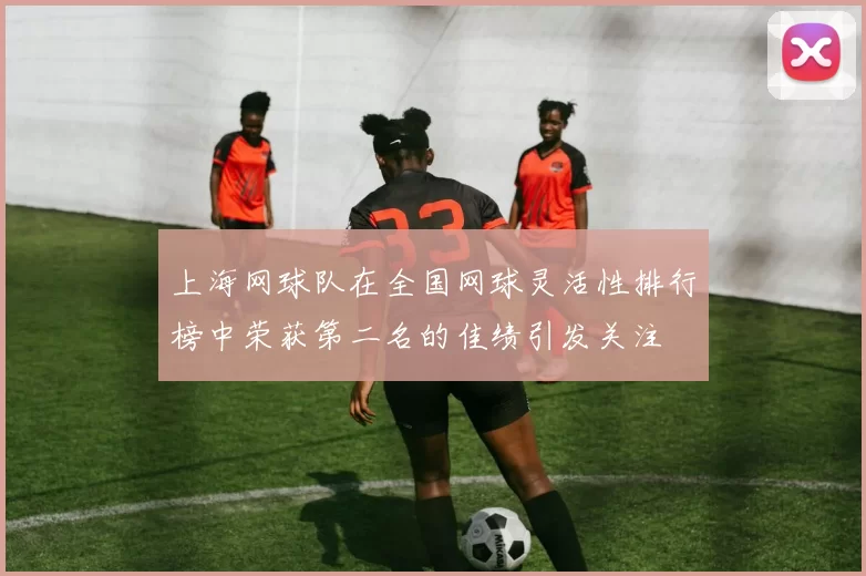 上海网球队在全国网球灵活性排行榜中荣获第二名的佳绩引发关注