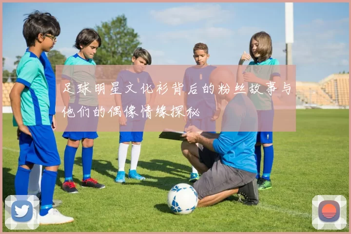 足球明星文化衫背后的粉丝故事与他们的偶像情缘探秘