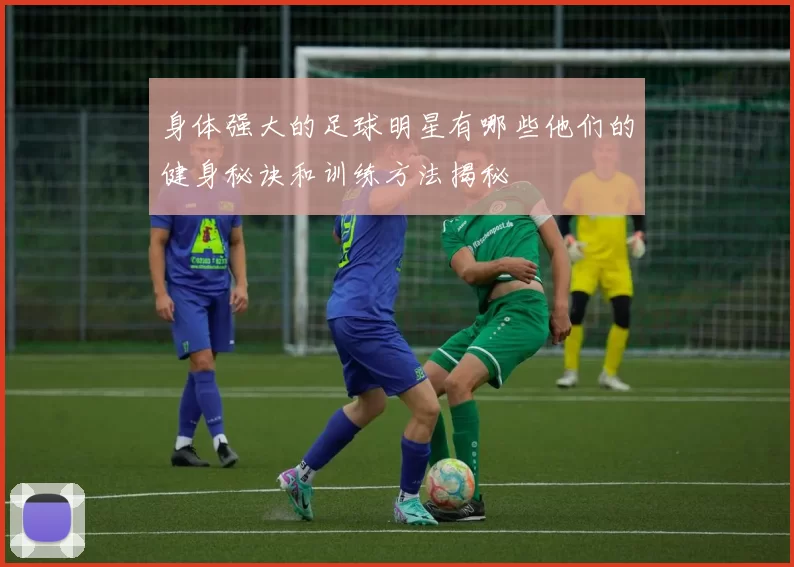 身体强大的足球明星有哪些他们的健身秘诀和训练方法揭秘