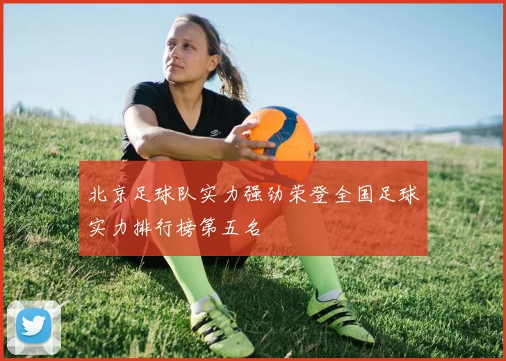 北京足球队实力强劲荣登全国足球实力排行榜第五名