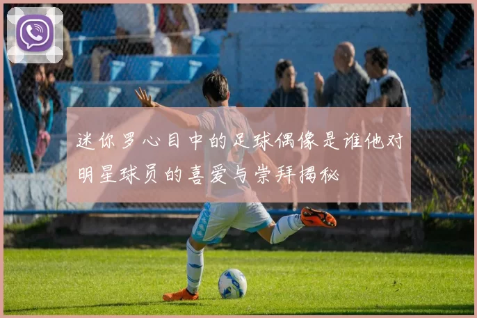 迷你罗心目中的足球偶像是谁他对明星球员的喜爱与崇拜揭秘