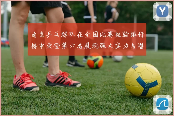 南京乒乓球队在全国比赛经验排行榜中荣登第六名展现强大实力与潜力