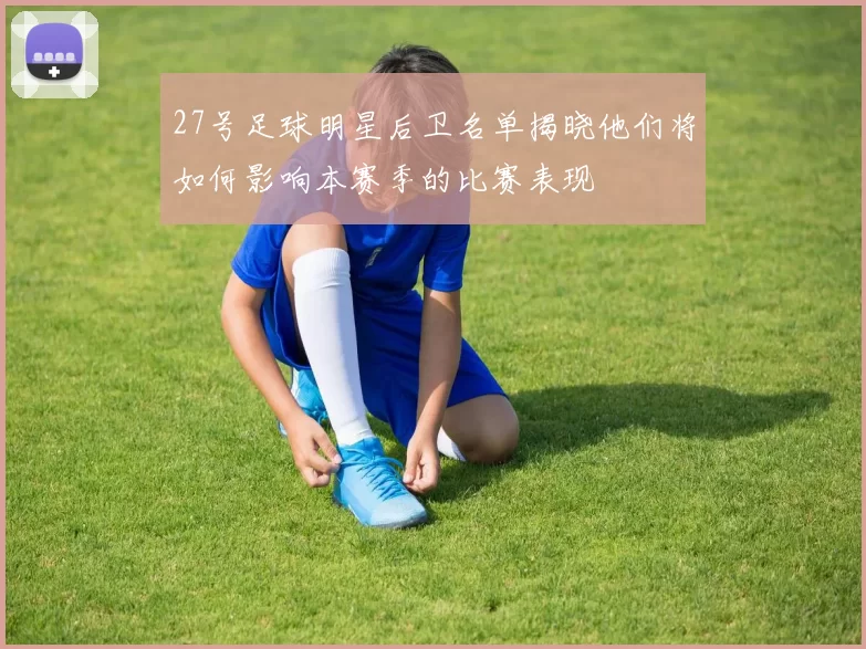 27号足球明星后卫名单揭晓他们将如何影响本赛季的比赛表现