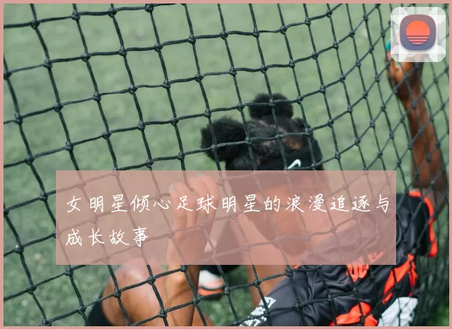 女明星倾心足球明星的浪漫追逐与成长故事