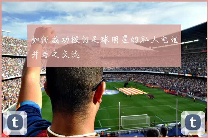 如何成功拨打足球明星的私人电话并与之交流