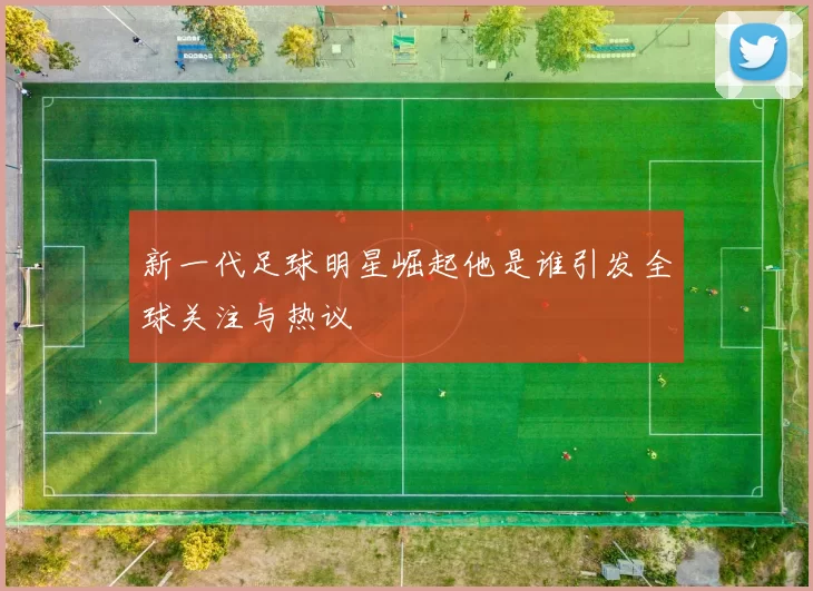 新一代足球明星崛起他是谁引发全球关注与热议