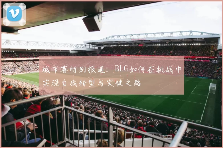 城市赛特别报道：BLG如何在挑战中实现自我转型与突破之路