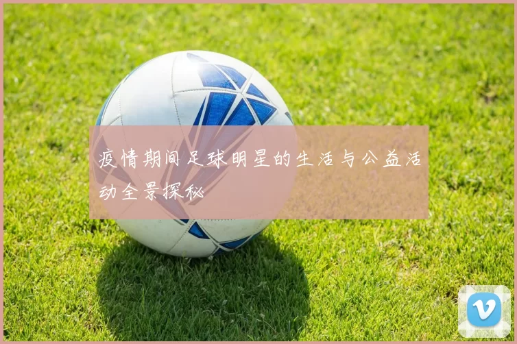 疫情期间足球明星的生活与公益活动全景探秘