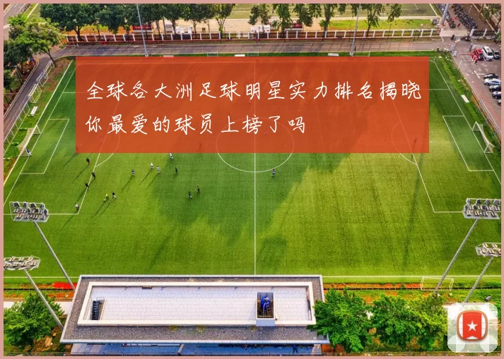 全球各大洲足球明星实力排名揭晓你最爱的球员上榜了吗