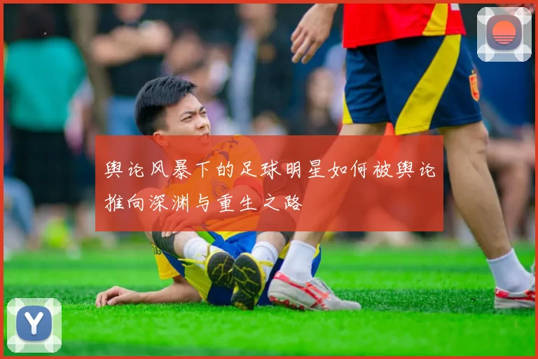 舆论风暴下的足球明星如何被舆论推向深渊与重生之路