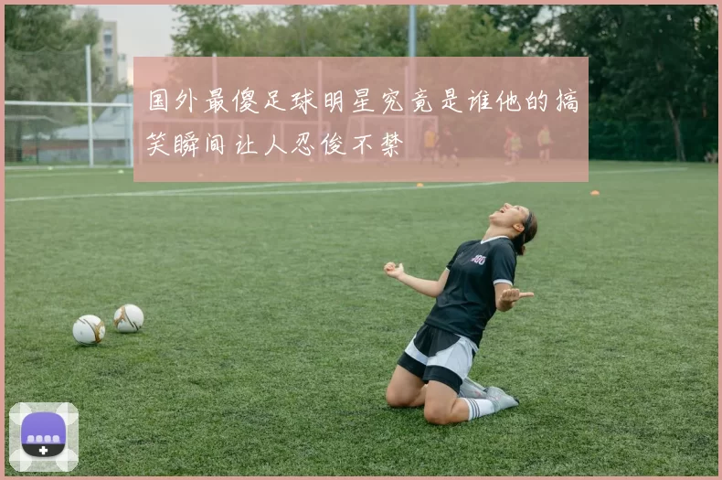 国外最傻足球明星究竟是谁他的搞笑瞬间让人忍俊不禁