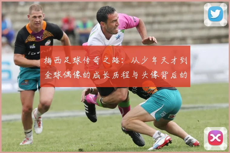 梅西足球传奇之路：从少年天才到全球偶像的成长历程与头像背后的故事