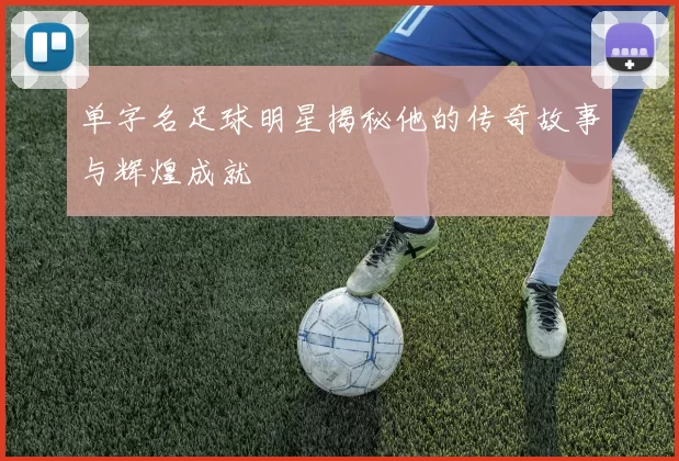 单字名足球明星揭秘他的传奇故事与辉煌成就