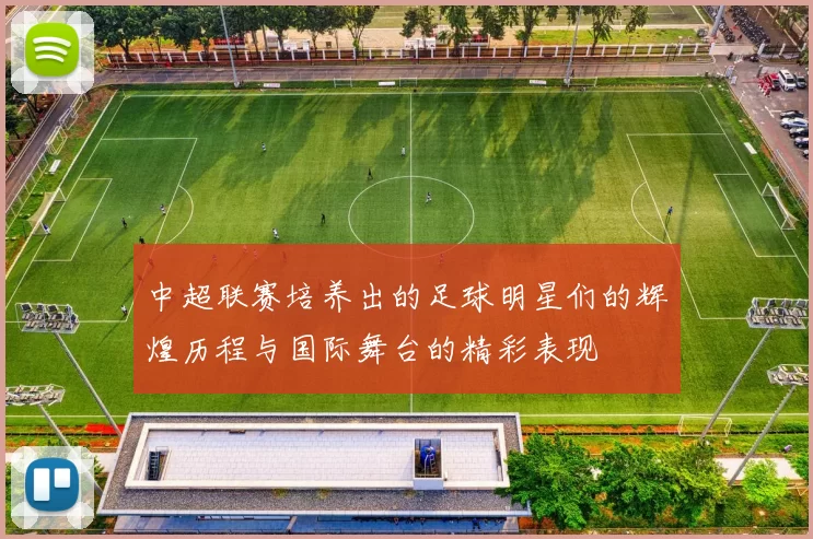 中超联赛培养出的足球明星们的辉煌历程与国际舞台的精彩表现