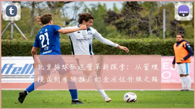 北京排球队运营革新探索：从管理模式到市场推广的全方位升级之路