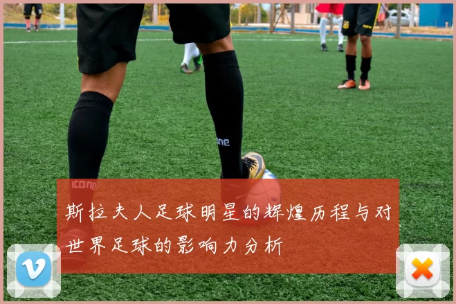 斯拉夫人足球明星的辉煌历程与对世界足球的影响力分析