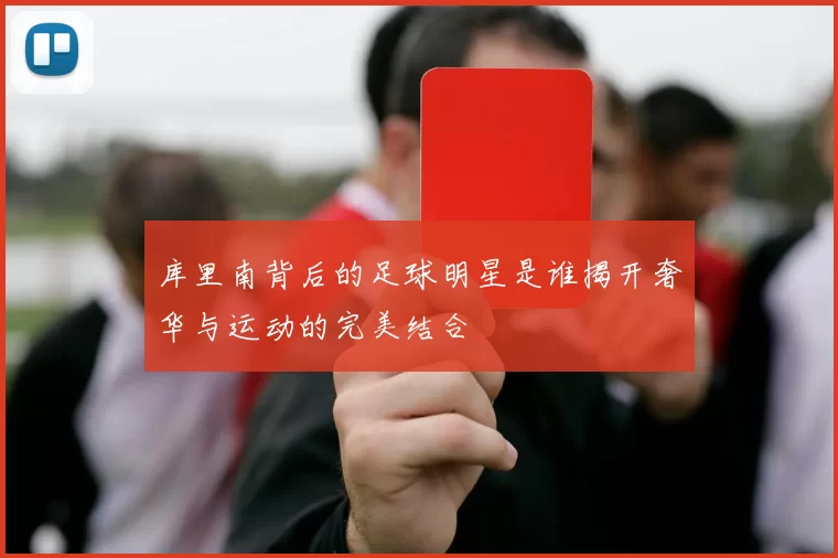 库里南背后的足球明星是谁揭开奢华与运动的完美结合